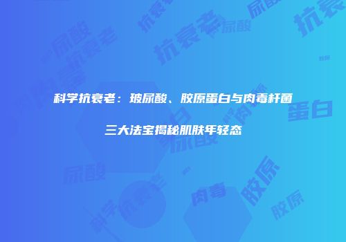 科学抗衰老：玻尿酸、胶原蛋白与肉毒杆菌三大法宝揭秘肌肤年轻态