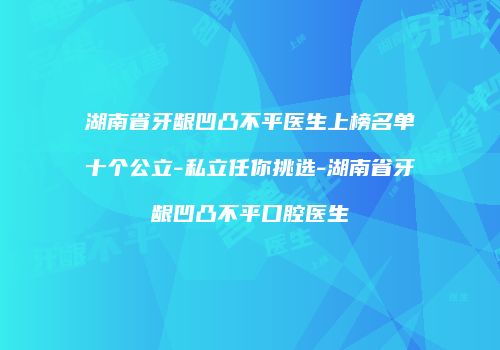 湖南省牙龈凹凸不平医生上榜名单十个公立-私立任你挑选-湖南省牙龈凹凸不平口腔医生