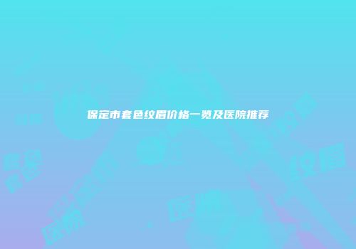 保定市套色纹眉价格一览及医院推荐
