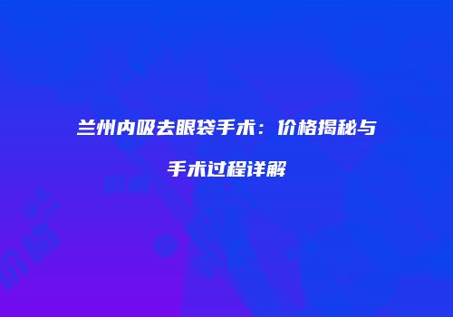兰州内吸去眼袋手术：价格揭秘与手术过程详解