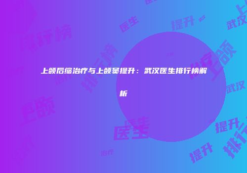 上颌后缩治疗与上颌窦提升：武汉医生排行榜解析