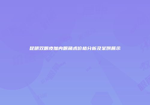昆明双眼皮加内眼角术价格分析及案例展示