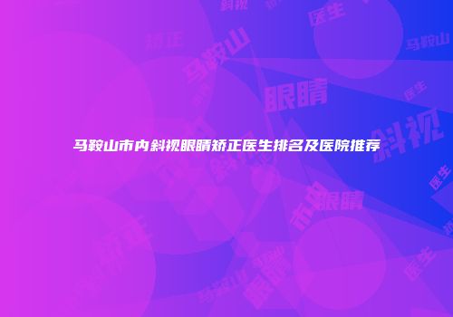 马鞍山市内斜视眼睛矫正医生排名及医院推荐