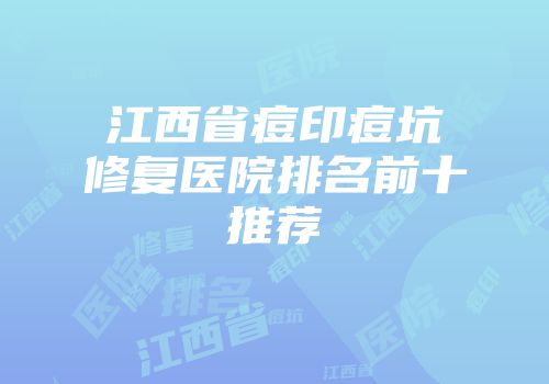 江西省痘印痘坑修复医院排名前十推荐