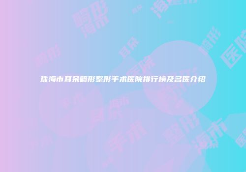 珠海市耳朵畸形整形手术医院排行榜及名医介绍