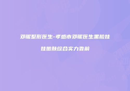 邓昵整形医生-孝感市邓昵医生黑脸娃娃嫩肤综合实力靠前