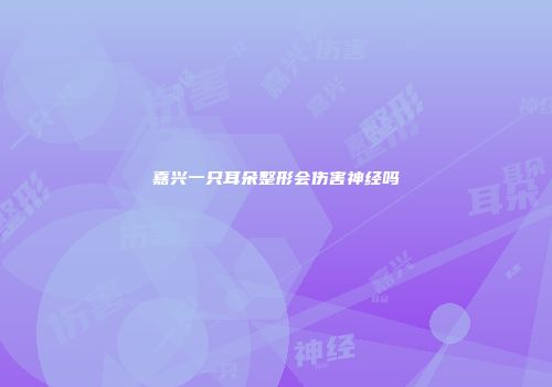 嘉兴一只耳朵整形会伤害神经吗