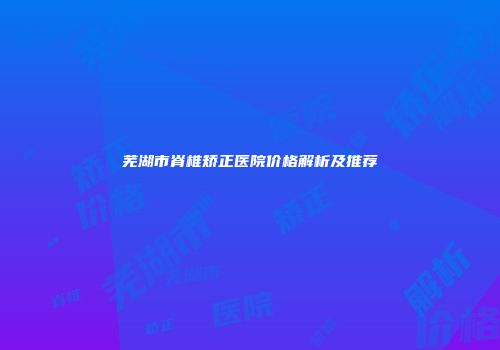 芜湖市脊椎矫正医院价格解析及推荐