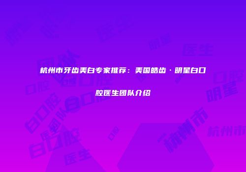 杭州市牙齿美白专家推荐：美国皓齿·明星白口腔医生团队介绍