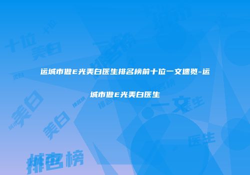 运城市做E光美白医生排名榜前十位一文速览-运城市做E光美白医生