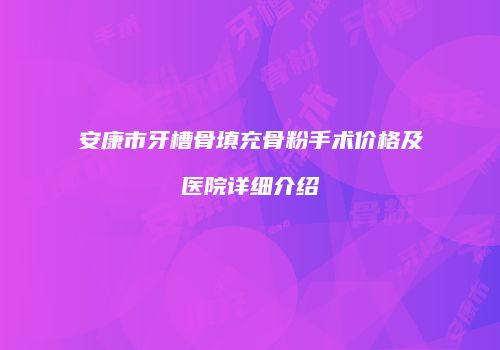 安康市牙槽骨填充骨粉手术价格及医院详细介绍