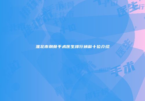 淮北市削骨手术医生排行榜前十位介绍