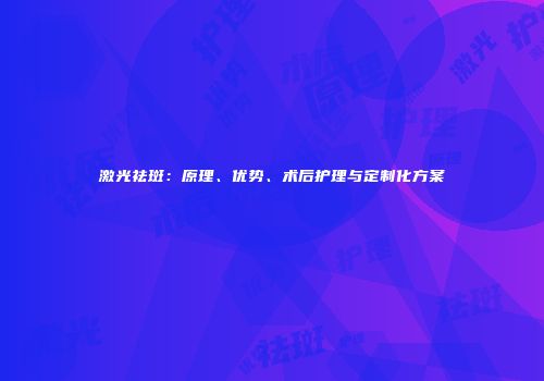 激光祛斑：原理、优势、术后护理与定制化方案