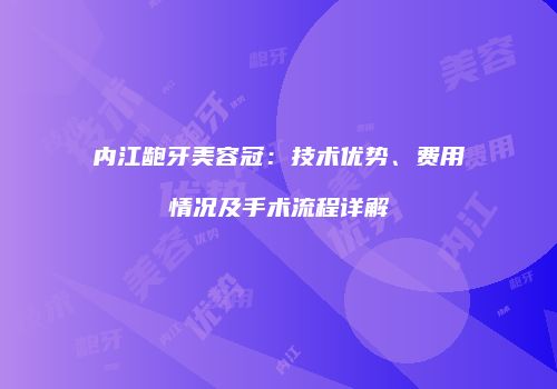 内江龅牙美容冠：技术优势、费用情况及手术流程详解