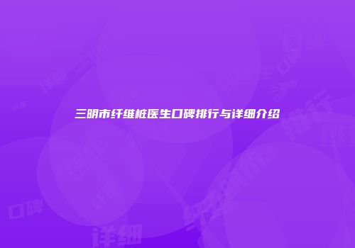 三明市纤维桩医生口碑排行与详细介绍