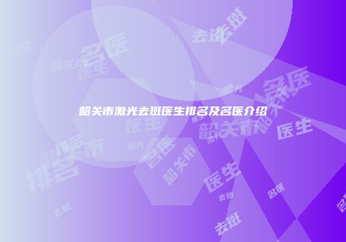 韶关市激光去斑医生排名及名医介绍