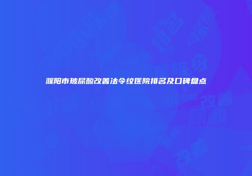 濮阳市玻尿酸改善法令纹医院排名及口碑盘点