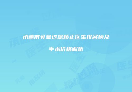 承德市乳晕过深矫正医生排名榜及手术价格解析