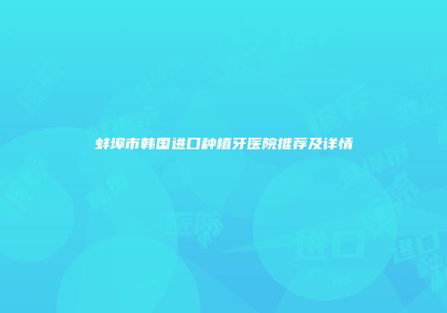 蚌埠市韩国进口种植牙医院推荐及详情
