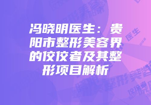冯晓明医生：贵阳市整形美容界的佼佼者及其整形项目解析
