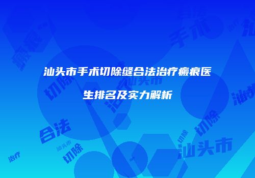 汕头市手术切除缝合法治疗瘢痕医生排名及实力解析