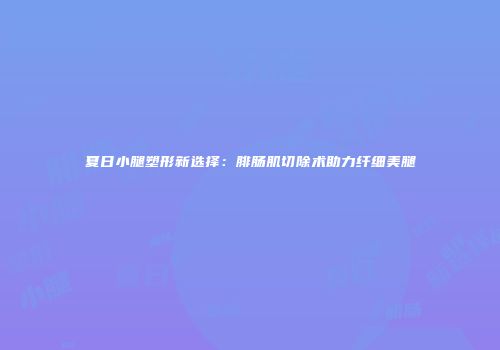 夏日小腿塑形新选择：腓肠肌切除术助力纤细美腿