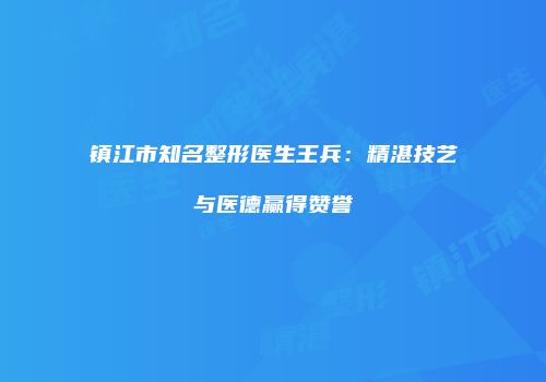镇江市知名整形医生王兵：精湛技艺与医德赢得赞誉