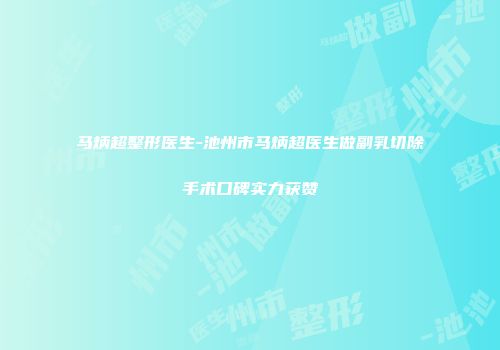 马炳超整形医生-池州市马炳超医生做副乳切除手术口碑实力获赞