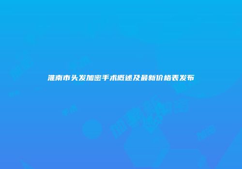 淮南市头发加密手术概述及最新价格表发布
