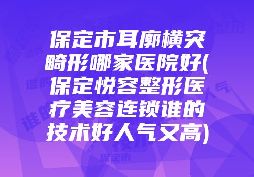 保定市耳廓横突畸形哪家医院好(保定悦容整形医疗美容连锁谁的技术好人气又高)