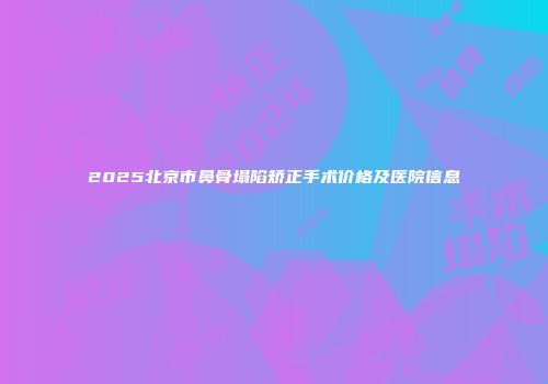 2025北京市鼻骨塌陷矫正手术价格及医院信息