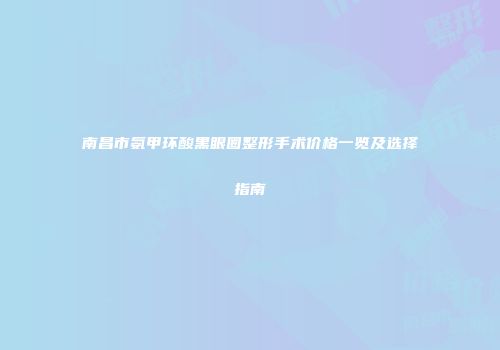 南昌市氨甲环酸黑眼圈整形手术价格一览及选择指南