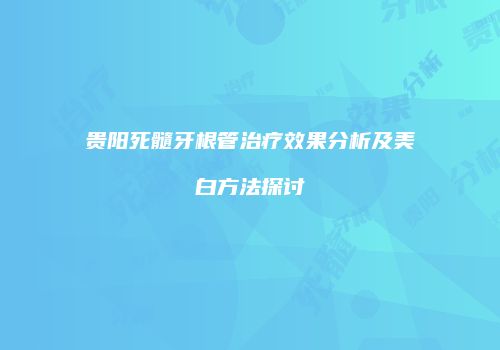 贵阳死髓牙根管治疗效果分析及美白方法探讨