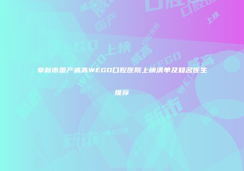 阜新市国产威高WEGO口腔医院上榜清单及知名医生推荐