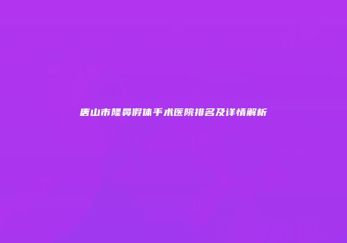 唐山市隆鼻假体手术医院排名及详情解析
