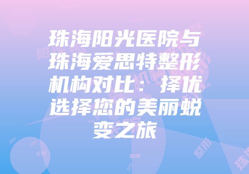 珠海阳光医院与珠海爱思特整形机构对比：择优选择您的美丽蜕变之旅