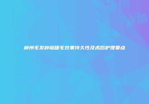 郴州毛发种植睫毛效果持久性及术后护理要点
