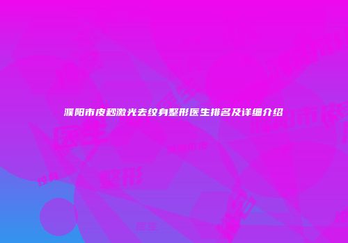 濮阳市皮秒激光去纹身整形医生排名及详细介绍