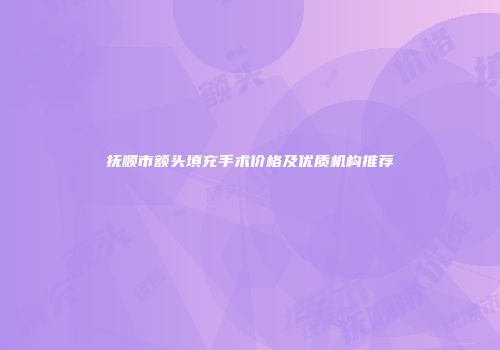 抚顺市额头填充手术价格及优质机构推荐