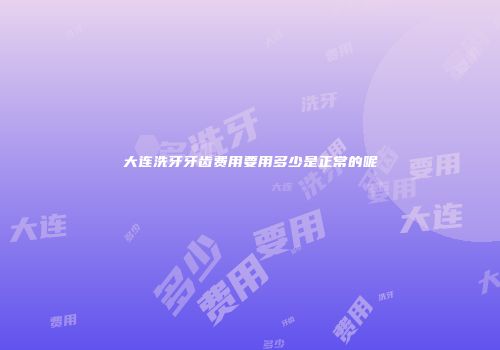 大连洗牙牙齿费用要用多少是正常的呢