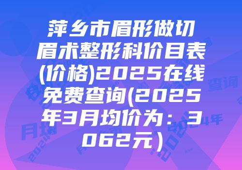 萍乡市眉形做切眉术整形科价目表(价格)2025在线免费查询(2025年3月均价为：3062元）