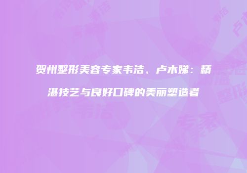 贺州整形美容专家韦洁、卢木娣：精湛技艺与良好口碑的美丽塑造者