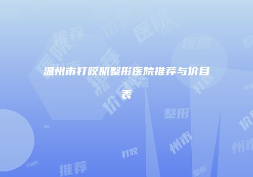 温州市打咬肌整形医院推荐与价目表