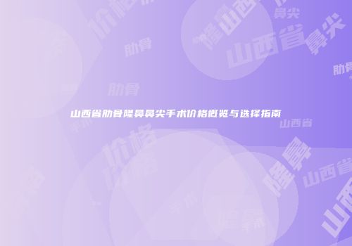 山西省肋骨隆鼻鼻尖手术价格概览与选择指南
