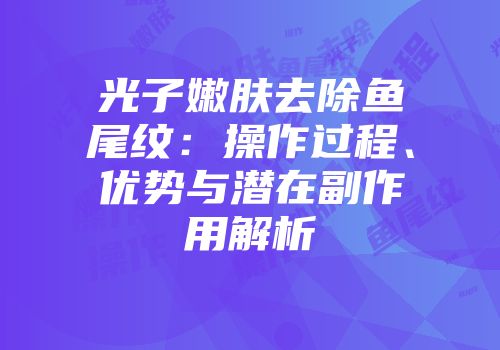 光子嫩肤去除鱼尾纹：操作过程、优势与潜在副作用解析