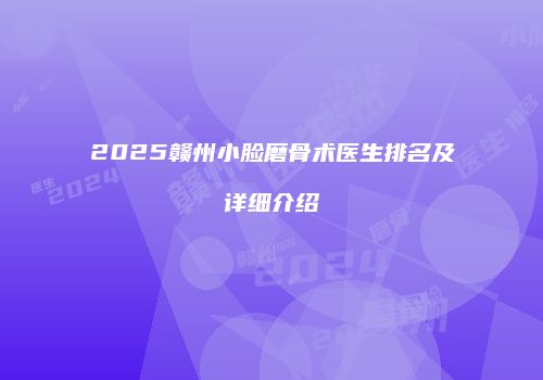 2025赣州小脸磨骨术医生排名及详细介绍