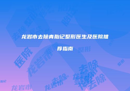 龙岩市去除青胎记整形医生及医院推荐指南