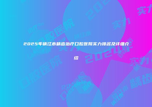 2025年镇江市龋齿治疗口腔医院实力排名及详细介绍