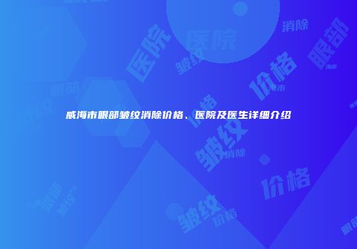 威海市眼部皱纹消除价格、医院及医生详细介绍