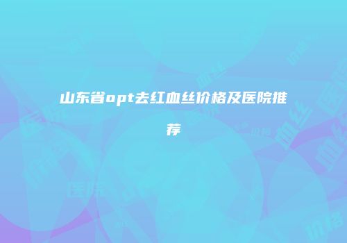 山东省opt去红血丝价格及医院推荐